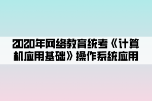 2020年網(wǎng)絡教育統(tǒng)考《計算機應用基礎》操作系統(tǒng)應用 (2)