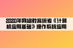 2020年網(wǎng)絡(luò)教育統(tǒng)考《計(jì)算機(jī)應(yīng)用基礎(chǔ)》操作系統(tǒng)應(yīng)用 (4)