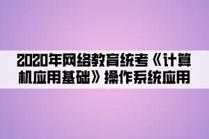 2020年網(wǎng)絡(luò)教育統(tǒng)考《計算機應(yīng)用基礎(chǔ)》操作系統(tǒng)應(yīng)用 (5)