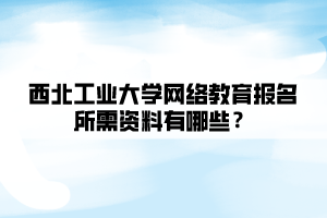 西北工業(yè)大學(xué)網(wǎng)絡(luò)教育報(bào)名所需資料有哪些？