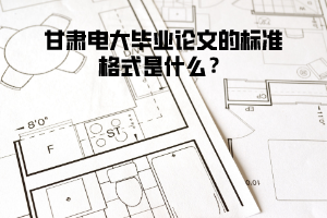 甘肅電大畢業(yè)論文的標準格式是什么？