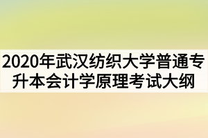 2020年武漢紡織大學普通專升本會計學原理考試大綱