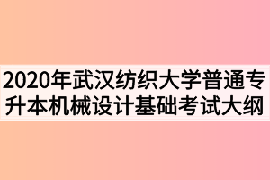 2020年武漢紡織大學(xué)普通專升本機(jī)械設(shè)計(jì)基礎(chǔ)考試大綱