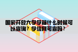 國家開放大學(xué)學(xué)籍什么時候可以查詢？學(xué)信網(wǎng)可查嗎？