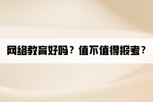 網絡教育好嗎？值不值得報考？