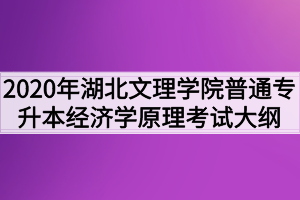 2020年湖北文理學(xué)院普通專升本經(jīng)濟(jì)學(xué)原理考試大綱