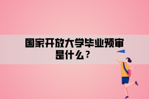 國(guó)家開放大學(xué)畢業(yè)預(yù)審是什么？