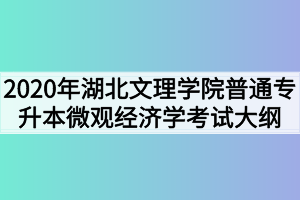 2020年湖北文理學(xué)院普通專(zhuān)升本微觀經(jīng)濟(jì)學(xué)考試大綱