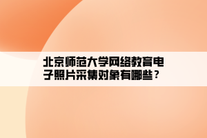 北京師范大學網(wǎng)絡教育電子照片采集對象有哪些？