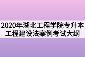 2020年湖北工程學(xué)院普通專(zhuān)升本工程建設(shè)法規(guī)與案例考試大綱