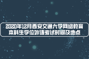 2020年12月西安交通大學(xué)網(wǎng)絡(luò)教育本科生學(xué)位外語(yǔ)考試時(shí)間及地點(diǎn)