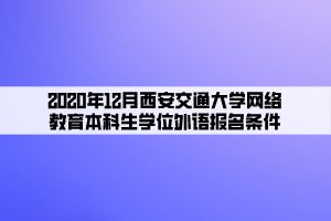 2020年12月西安交通大學(xué)網(wǎng)絡(luò)教育本科生學(xué)位外語報(bào)名條件