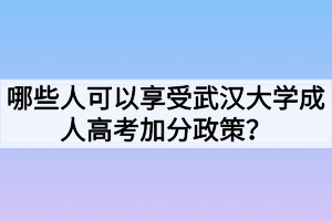 哪些人可以享受武漢大學(xué)成人高考加分政策？