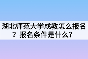 湖北師范大學(xué)成教怎么報名？報名條件是什么？