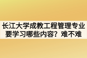 長江大學(xué)成教工程管理專業(yè)要學(xué)習(xí)哪些內(nèi)容？難不難