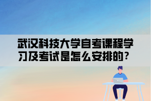 武漢科技大學自考課程學習及考試是怎么安排的？