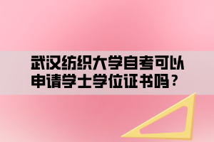 武漢紡織大學(xué)自考可以申請(qǐng)學(xué)士學(xué)位證書嗎？