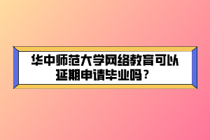 華中師范大學(xué)網(wǎng)絡(luò)教育可以延期申請畢業(yè)嗎？