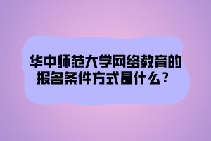 華中師范大學網(wǎng)絡教育的報名條件方式是什么？