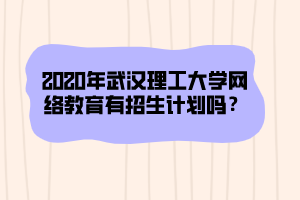 2020年武漢理工大學網絡教育有招生計劃嗎？