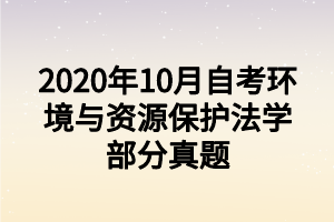 2020年10月自考環(huán)境與資源保護(hù)法學(xué)部分真題