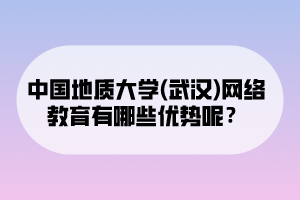 中國(guó)地質(zhì)大學(xué)(武漢)網(wǎng)絡(luò)教育有哪些優(yōu)勢(shì)呢？