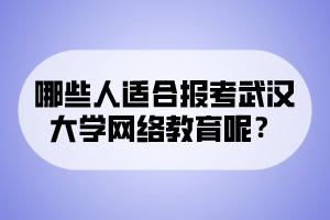 哪些人適合報考武漢大學(xué)網(wǎng)絡(luò)教育呢？