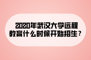 2020年武漢大學(xué)遠(yuǎn)程教育什么時(shí)候開(kāi)始招生？