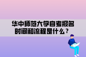 華中師范大學(xué)自考報(bào)名時(shí)間和流程是什么？