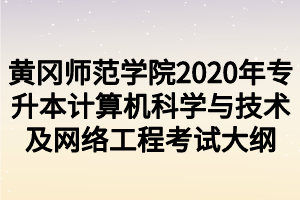 黃岡師范學(xué)院2020年專升本計(jì)算機(jī)科學(xué)與技術(shù)及網(wǎng)絡(luò)工程考試大綱