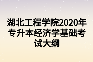 湖北工程學院2020年專升本經濟學基礎考試大綱