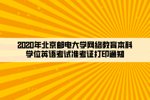 2020年北京郵電大學(xué)網(wǎng)絡(luò)教育本科學(xué)位英語考試準(zhǔn)考證打印通知____