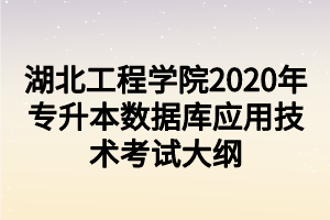 湖北工程學(xué)院2020年專升本數(shù)據(jù)庫應(yīng)用技術(shù)考試大綱