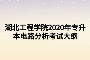 湖北工程學(xué)院2020年專(zhuān)升本電路分析考試大綱