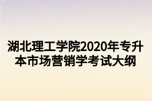 湖北理工學院2020年專升本市場營銷學考試大綱