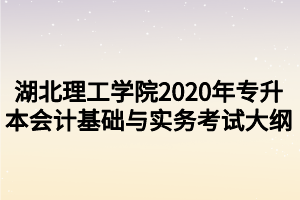 湖北理工學(xué)院2020年專升本會計基礎(chǔ)與實務(wù)考試大綱