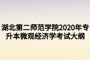 湖北第二師范學(xué)院2020年專(zhuān)升本微觀經(jīng)濟(jì)學(xué)考試大綱