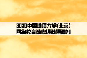 2020中國地質大學(北京)網絡教育選修課選課通知