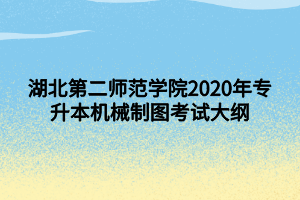 湖北第二師范學院2020年專升本機械制圖考試大綱