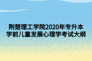 荊楚理工學院2020年專升本學前兒童發(fā)展心理學考試大綱