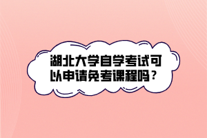 湖北大學(xué)自學(xué)考試可以申請免考課程嗎？