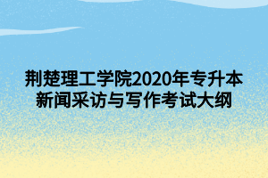 荊楚理工學(xué)院2020年專升本新聞采訪與寫作考試大綱