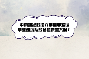 中南財經政法大學自學考試畢業(yè)難度系數會越來越大嗎？