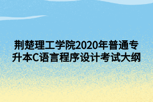 荊楚理工學院2020年普通專升本C語言程序設計考試大綱