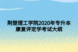 荊楚理工學院2020年專升本康復評定學考試大綱