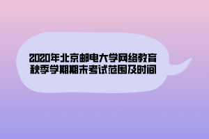 2020年北京郵電大學網(wǎng)絡教育秋季學期期末考試范圍及時間