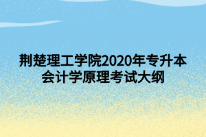 荊楚理工學(xué)院2020年專(zhuān)升本會(huì)計(jì)學(xué)原理考試大綱