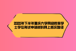 2020年下半年重慶大學(xué)網(wǎng)絡(luò)教育學(xué)士學(xué)位免試申請材料網(wǎng)上核實(shí)路徑