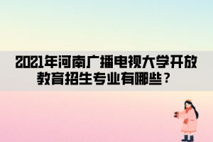 2021年河南廣播電視大學(xué)開放教育招生專業(yè)有哪些？