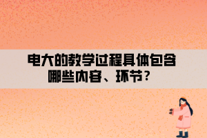 電大的教學過程具體包含哪些內(nèi)容、環(huán)節(jié)？